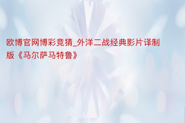 欧博官网博彩竞猜_外洋二战经典影片译制版《马尔萨马特鲁》