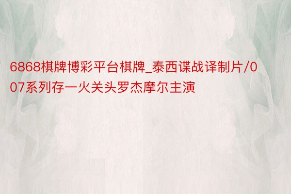 6868棋牌博彩平台棋牌_泰西谍战译制片/007系列存一火关头罗杰摩尔主演