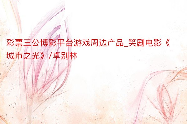 彩票三公博彩平台游戏周边产品_笑剧电影《城市之光》/卓别林