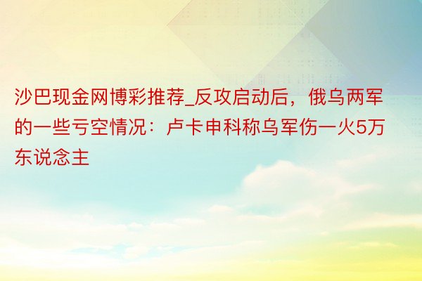 沙巴现金网博彩推荐_反攻启动后，俄乌两军的一些亏空情况：卢卡申科称乌军伤一火5万东说念主