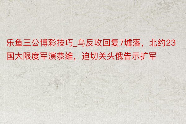 乐鱼三公博彩技巧_乌反攻回复7墟落，北约23国大限度军演恭维，迫切关头俄告示扩军